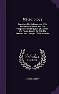 Meteorology: Considered in Its Connexion with Astronomy, Climate, and the Geographical Distribution of Animals and Plants, Equally (Hardcover)