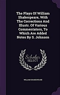 The Plays of William Shakespeare, with the Corrections and Illustr. of Various Commentators, to Which Are Added Notes by S. Johnson (Hardcover)
