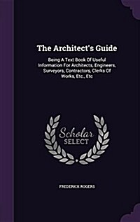 The Architects Guide: Being a Text Book of Useful Information for Architects, Engineers, Surveyors, Contractors, Clerks of Works, Etc., Etc (Hardcover)