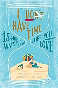 I Dont Have Time: 15-Minute Ways to Shape a Life You Love (Paperback)