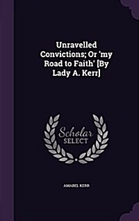 Unravelled Convictions; Or my Road to Faith [By Lady A. Kerr] (Hardcover)