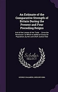 An Estimate of the Comparative Strength of Britain During the Present and Four Preceding Reigns: And of the Losses of Her Trade ... Since the Revoluti (Hardcover)