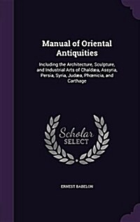 Manual of Oriental Antiquities: Including the Architecture, Sculpture, and Industrial Arts of Chald?, Assyria, Persia, Syria, Jud?, Phoenicia, and C (Hardcover)