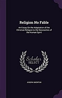 Religion No Fable: An Essay on the Adaptation of the Christian Religion to the Necessities of the Human Spirit (Hardcover)