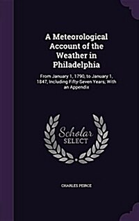 A Meteorological Account of the Weather in Philadelphia: From January 1, 1790, to January 1, 1847, Including Fifty-Seven Years; With an Appendix (Hardcover)