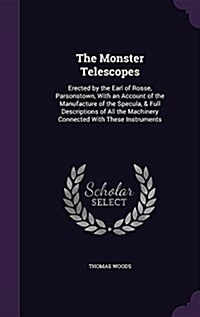 The Monster Telescopes: Erected by the Earl of Rosse, Parsonstown, with an Account of the Manufacture of the Specula, & Full Descriptions of A (Hardcover)