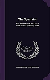 The Spectator: With a Biographical and Critical Preface, and Explanatory Notes (Hardcover)