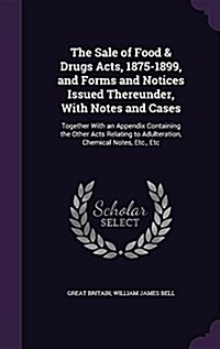 The Sale of Food & Drugs Acts, 1875-1899, and Forms and Notices Issued Thereunder, with Notes and Cases: Together with an Appendix Containing the Othe (Hardcover)