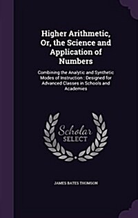 Higher Arithmetic, Or, the Science and Application of Numbers: Combining the Analytic and Synthetic Modes of Instruction: Designed for Advanced Classe (Hardcover)
