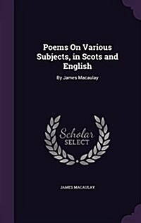 Poems on Various Subjects, in Scots and English: By James Macaulay (Hardcover)