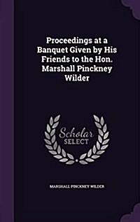 Proceedings at a Banquet Given by His Friends to the Hon. Marshall Pinckney Wilder (Hardcover)