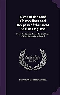 Lives of the Lord Chancellors and Keepers of the Great Seal of England: From the Earliest Times Till the Reign of King George IV, Volume 7 (Hardcover)