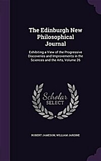 The Edinburgh New Philosophical Journal: Exhibiting a View of the Progressive Discoveries and Improvements in the Sciences and the Arts, Volume 26 (Hardcover)