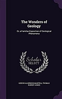 The Wonders of Geology: Or, a Familiar Exposition of Geological Phenomena (Hardcover)