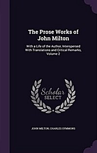 The Prose Works of John Milton: With a Life of the Author, Interspersed with Translations and Critical Remarks, Volume 2 (Hardcover)