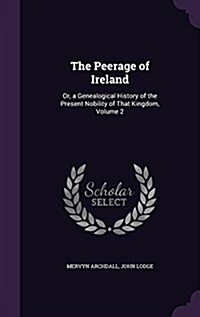 The Peerage of Ireland: Or, a Genealogical History of the Present Nobility of That Kingdom, Volume 2 (Hardcover)