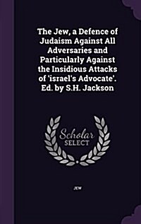 The Jew, a Defence of Judaism Against All Adversaries and Particularly Against the Insidious Attacks of Israels Advocate. Ed. by S.H. Jackson (Hardcover)