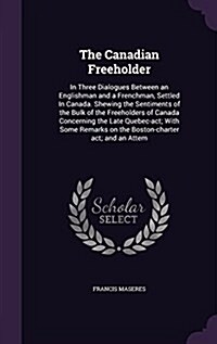 The Canadian Freeholder: In Three Dialogues Between an Englishman and a Frenchman, Settled in Canada. Shewing the Sentiments of the Bulk of the (Hardcover)