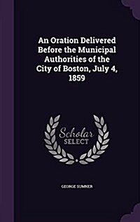 An Oration Delivered Before the Municipal Authorities of the City of Boston, July 4, 1859 (Hardcover)