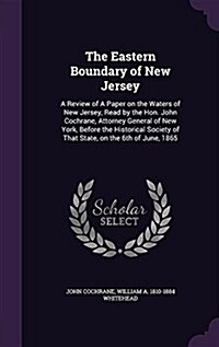 The Eastern Boundary of New Jersey: A Review of a Paper on the Waters of New Jersey, Read by the Hon. John Cochrane, Attorney General of New York, Bef (Hardcover)