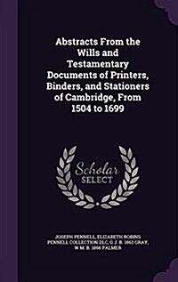 Abstracts from the Wills and Testamentary Documents of Printers, Binders, and Stationers of Cambridge, from 1504 to 1699 (Hardcover)