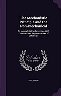 The Mechanistic Principle and the Non-Mechanical: An Inquiry Into Fundamentals, with Extracts from Representatives of Either Side (Hardcover)