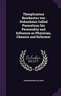 Theophrastus Bombastus Von Hohenheim Called Paracelsus; His Personality and Influence as Physician, Chemist and Reformer (Hardcover)
