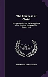 The Likeness of Christ: Being an Inquiry Into the Verisimilitude of the Received Likeness of Our Blessed Lord (Hardcover)