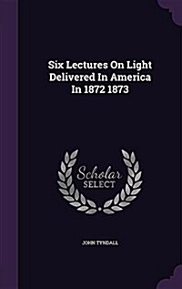 Six Lectures on Light Delivered in America in 1872 1873 (Hardcover)