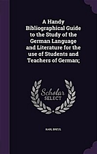 A Handy Bibliographical Guide to the Study of the German Language and Literature for the Use of Students and Teachers of German; (Hardcover)