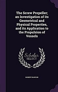 The Screw Propeller; An Investigation of Its Geometrical and Physical Properties, and Its Application to the Propulsion of Vessels (Hardcover)