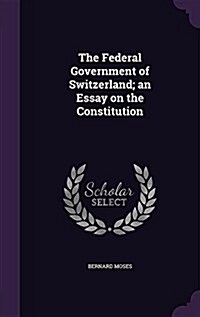 The Federal Government of Switzerland; An Essay on the Constitution (Hardcover)