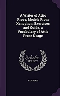A Writer of Attic Prose; Models from Xenophon, Exercises and Guide, a Vocabulary of Attic Prose Usage (Hardcover)