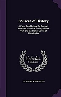 Sources of History: A Paper Read Before the German-American Historical Society of New York and the Pionier-Verein of Philadelphia (Hardcover)