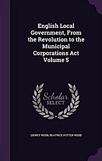 English Local Government, from the Revolution to the Municipal Corporations ACT Volume 5 (Hardcover)