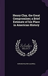 Henry Clay, the Great Compromiser; A Brief Estimate of His Place in American History (Hardcover)