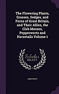 The Flowering Plants, Grasses, Sedges, and Ferns of Great Britain, and Their Allies, the Club Mosses, Pepperworts and Horsetails Volume 1 (Hardcover)