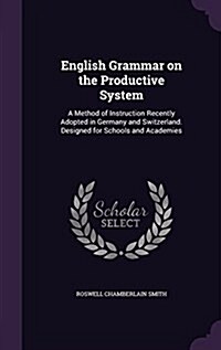 English Grammar on the Productive System: A Method of Instruction Recently Adopted in Germany and Switzerland. Designed for Schools and Academies (Hardcover)