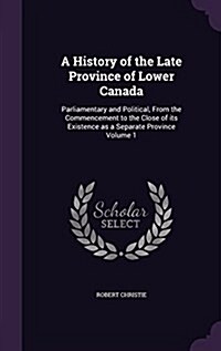 A History of the Late Province of Lower Canada: Parliamentary and Political, from the Commencement to the Close of Its Existence as a Separate Provinc (Hardcover)