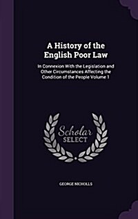 A History of the English Poor Law: In Connexion with the Legislation and Other Circumstances Affecting the Condition of the People Volume 1 (Hardcover)