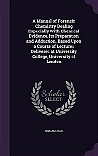 A Manual of Forensic Chemistry Dealing Especially with Chemical Evidence, Its Preparation and Adduction, Based Upon a Course of Lectures Delivered at (Hardcover)