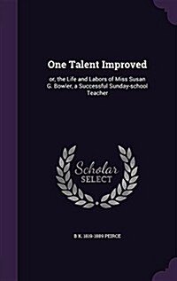 One Talent Improved: Or, the Life and Labors of Miss Susan G. Bowler, a Successful Sunday-School Teacher (Hardcover)