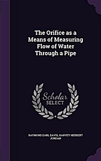 The Orifice as a Means of Measuring Flow of Water Through a Pipe (Hardcover)