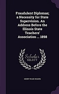 Fraudulent Diplomas; A Necessity for State Supervision. an Address Before the Illinois State Teachers Association ... 1898 (Hardcover)