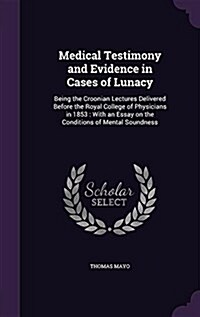 Medical Testimony and Evidence in Cases of Lunacy: Being the Croonian Lectures Delivered Before the Royal College of Physicians in 1853: With an Essay (Hardcover)