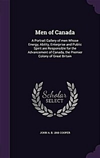 Men of Canada: A Portrait Gallery of Men Whose Energy, Ability, Enterprise and Public Spirit Are Responsible for the Advancement of C (Hardcover)