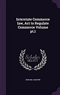 Interstate Commerce Law, ACT to Regulate Commerce Volume PT.1 (Hardcover)