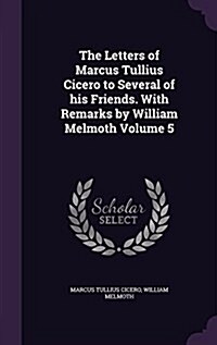 The Letters of Marcus Tullius Cicero to Several of His Friends. with Remarks by William Melmoth Volume 5 (Hardcover)