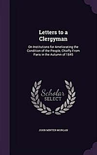 Letters to a Clergyman: On Institutions for Ameliorating the Condition of the People, Chiefly from Paris in the Autumn of 1845 (Hardcover)