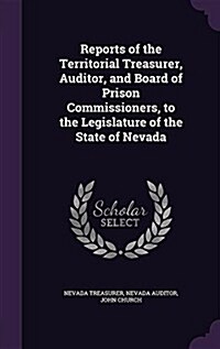 Reports of the Territorial Treasurer, Auditor, and Board of Prison Commissioners, to the Legislature of the State of Nevada (Hardcover)